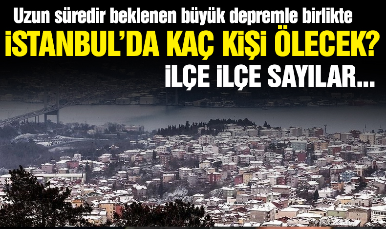 İstanbul'daki büyük bir depremde hangi ilçede kaç kişi ölecek ve bina yıkılacak?