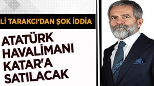 Ali Tarakcı'dan şok iddia: Atatürk Havalimanı Katar'a satılacak!