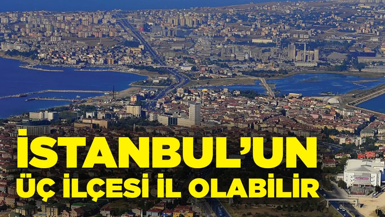 Son Dakika Haberi.. İstanbul’da il olabilecek ilçeler belli oldu