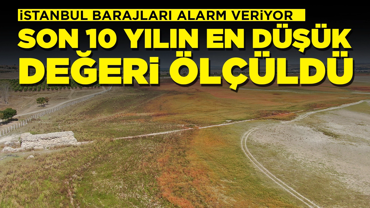 İstanbul barajları alarm veriyor: Son 10 yılın en düşük seviyesi