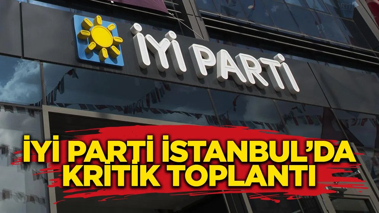 İYİ Parti İstanbul İl Başkanlığı'nda kritik toplantı