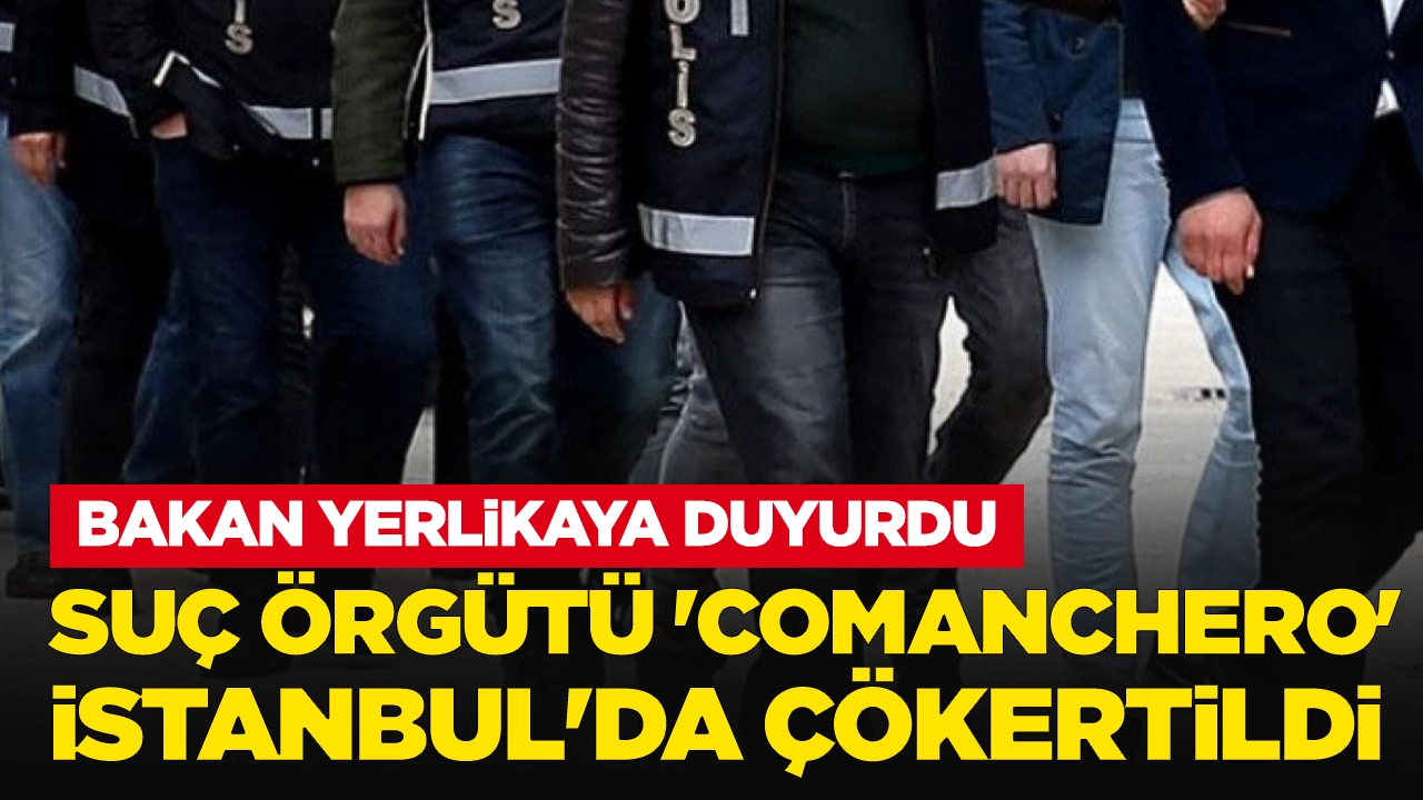 Bakan Yerlikaya duyurdu: Suç örgütü 'Comanchero' İstanbul'da çökertildi