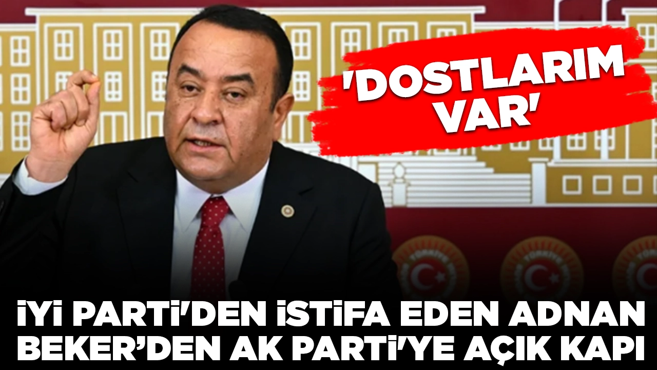 İYİ Parti'den istifa eden Adnan Beker, AK Parti'ye açık kapı bıraktı: 'Dostlarım var'
