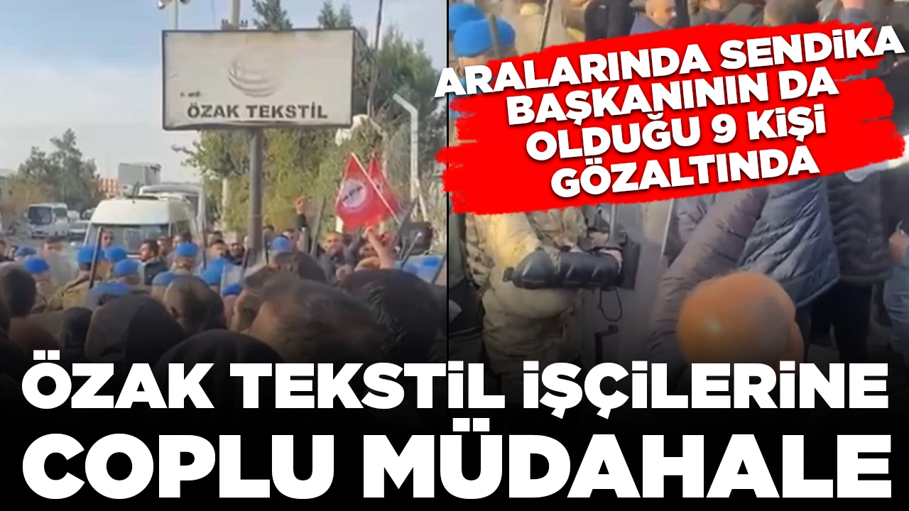 Özak tekstil işçilerine coplu müdahale: Aralarında sendika başkanının da olduğu 9 kişi gözaltında