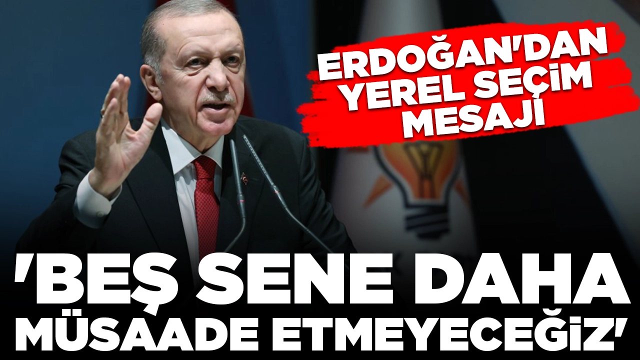 Erdoğan'dan yerel seçim mesajı: 'Beş sene daha müsaade etmeyeceğiz'