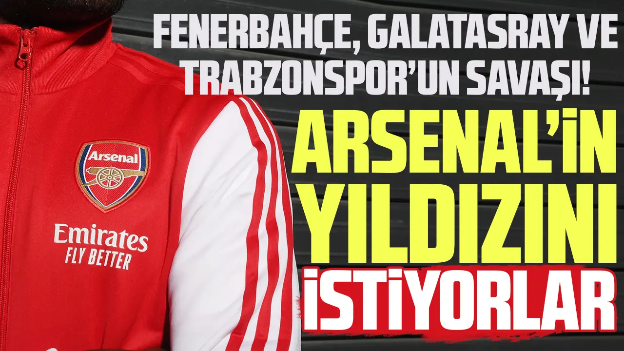 Fenerbahçe, Galatasaray ve Trabzonspor Arsenal'in yıldızını istiyor