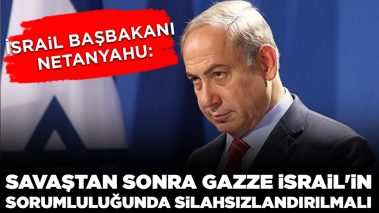 İsrail Başbakanı Netanyahu: Savaştan sonra Gazze, İsrail'in sorumluluğunda silahsızlandırılmalı