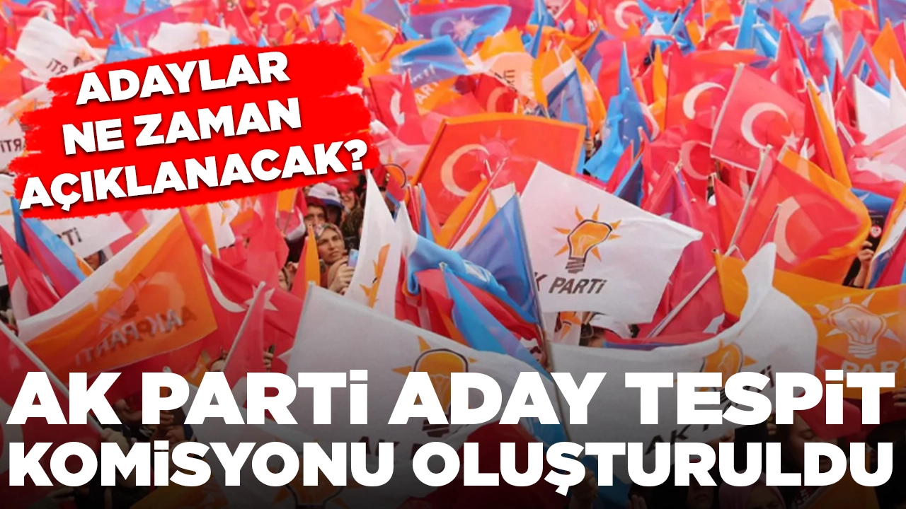 AK Parti Aday Tespit Komisyonu oluşturuldu: Adaylar ne zaman açıklanacak?