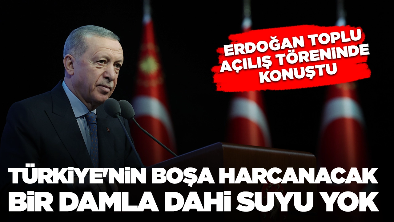 Erdoğan toplu açılış töreninde konuştu: 'Türkiye'nin boşa harcanacak bir damla dahi suyu yok'