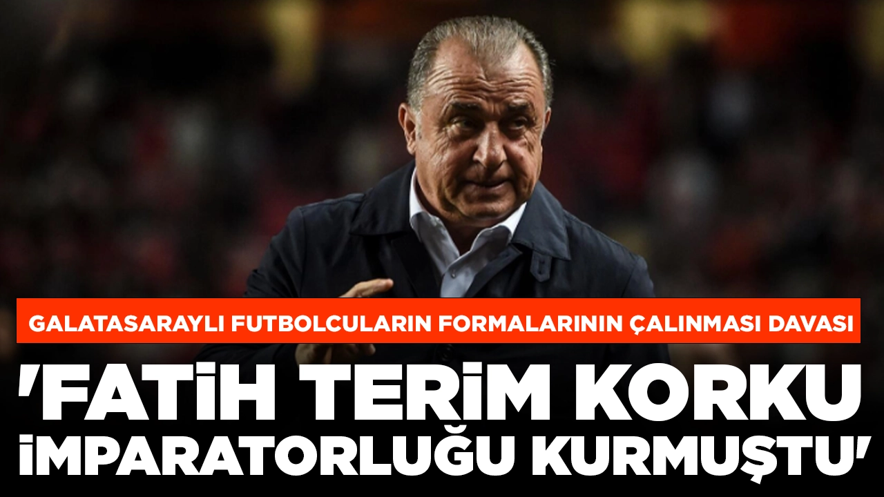 Galatasaraylı futbolcuların formalarının çalınması davası: 'Fatih Terim korku imparatorluğu kurmuştu'