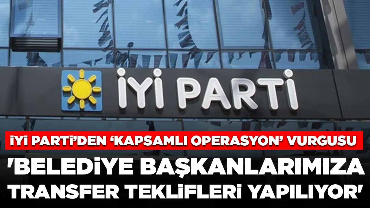 İYİ Parti'den 'kapsamlı operasyon' vurgusu: 'Belediye başkanlarımıza transfer teklifleri yapılıyor'