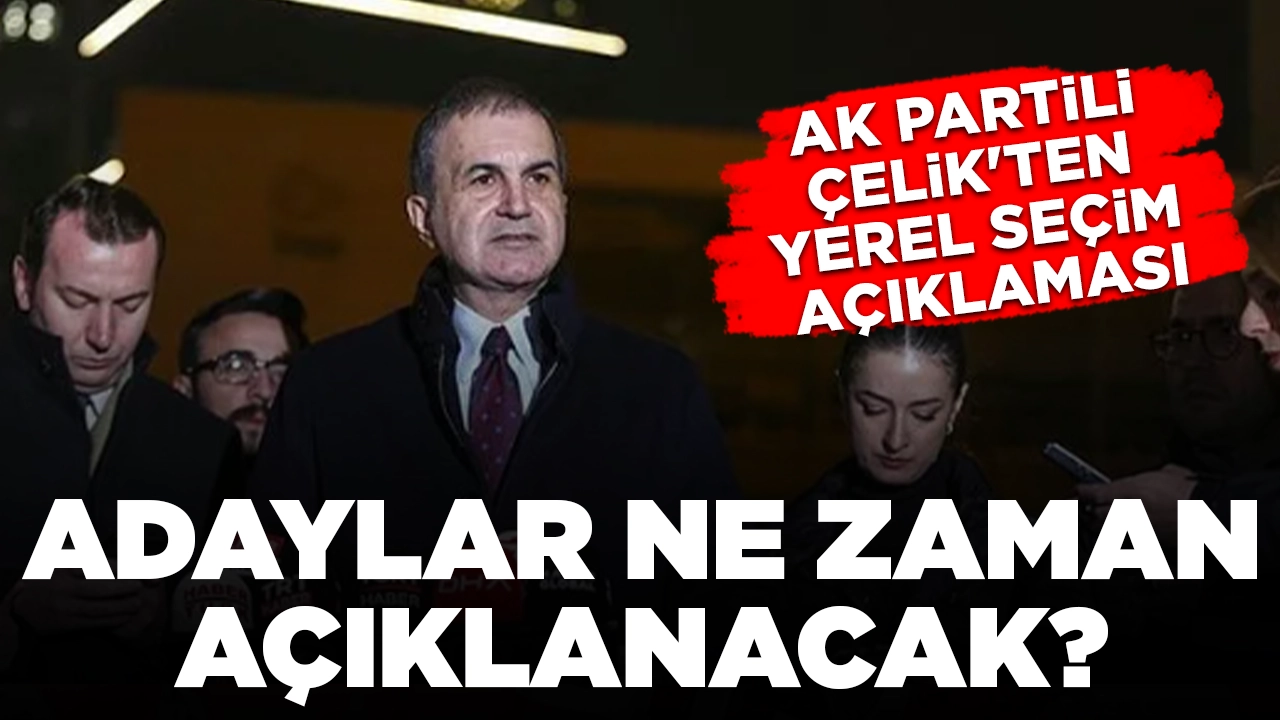 AK Partili Çelik'ten yerel seçim açıklaması: Adaylar ne zaman açıklanacak?