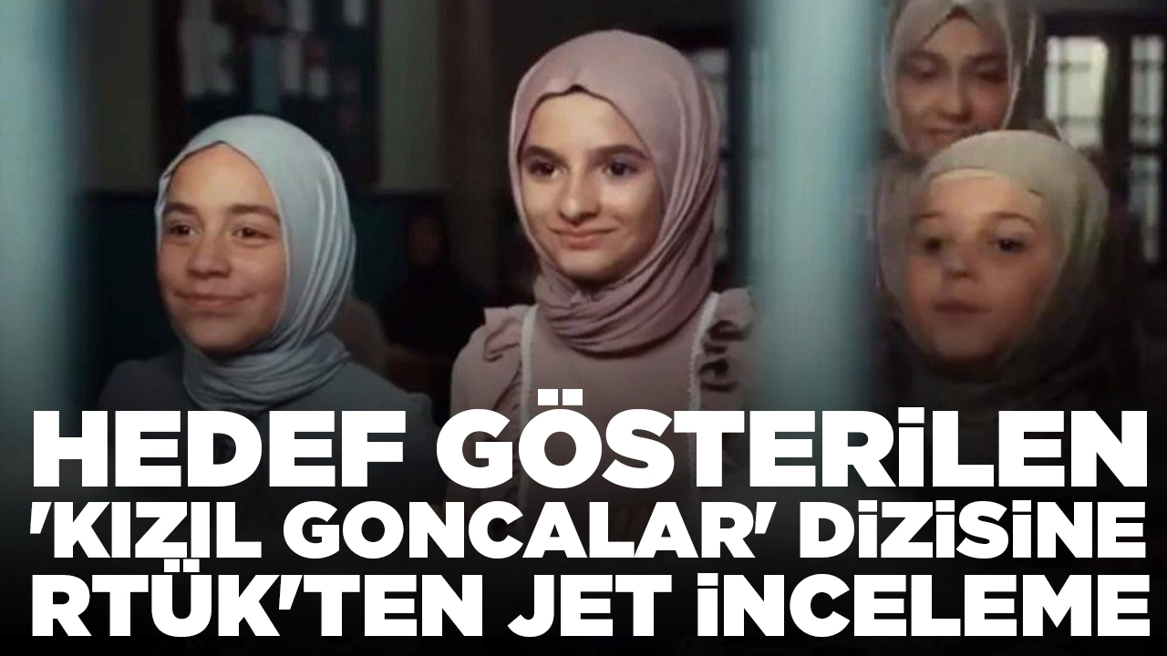 Hedef gösterilen 'Kızıl Goncalar' dizisine RTÜK'ten jet inceleme