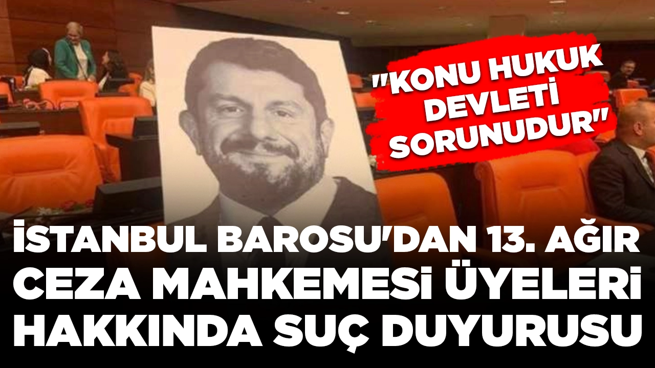 İstanbul Barosu'dan 13. Ağır Ceza Mahkemesi üyeleri hakkında suç duyurusu: 'Konu hukuk devleti sorunudur'