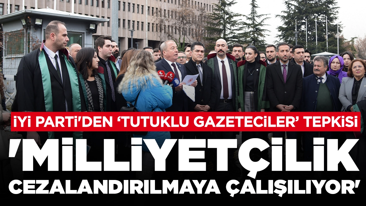 İYİ Parti'den 'tutuklu gazeteciler' tepkisi: 'Milliyetçilik cezalandırılmaya çalışılıyor'