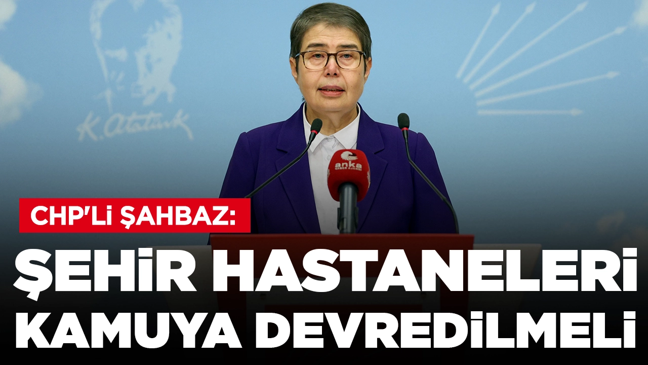 CHP'li Şahbaz'dan 'şehir hastaneleri kamuya devredilsin' çağrısı
