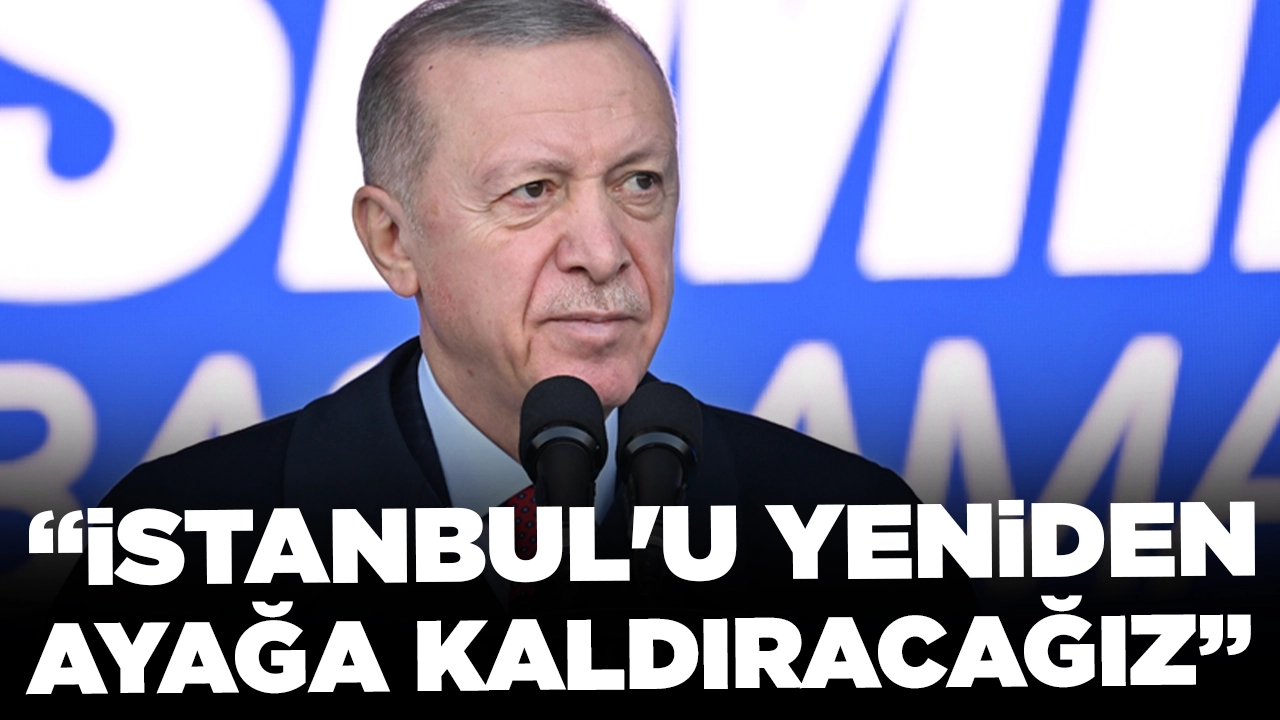 Cumhurbaşkanı Erdoğan: İstanbul'u yeniden ayağa kaldıracağız