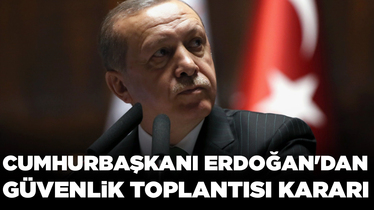 Cumhurbaşkanı Erdoğan'dan güvenlik toplantısı kararı