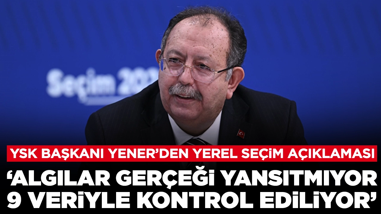 YSK Başkanı Yener'den yerel seçim açıklaması: 'Seçmen kütükleri 9 veriyle kontrol ediliyor'