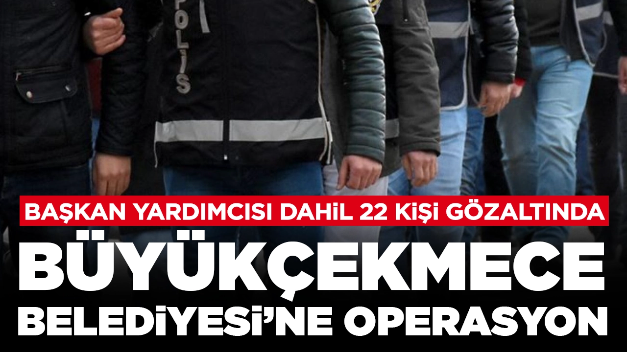 Büyükçekmece Belediyesi'ne operasyon: Başkan yardımcısı dahil 22 kişi gözaltında