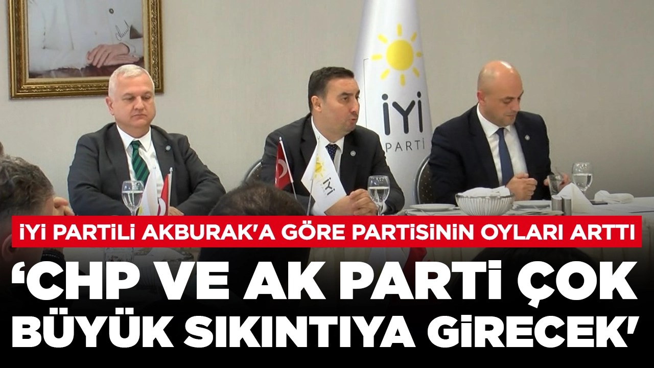 İYİ Partili Akburak'a göre partisinin oyları arttı: 'CHP ve AK Parti çok büyük sıkıntıya girecek'