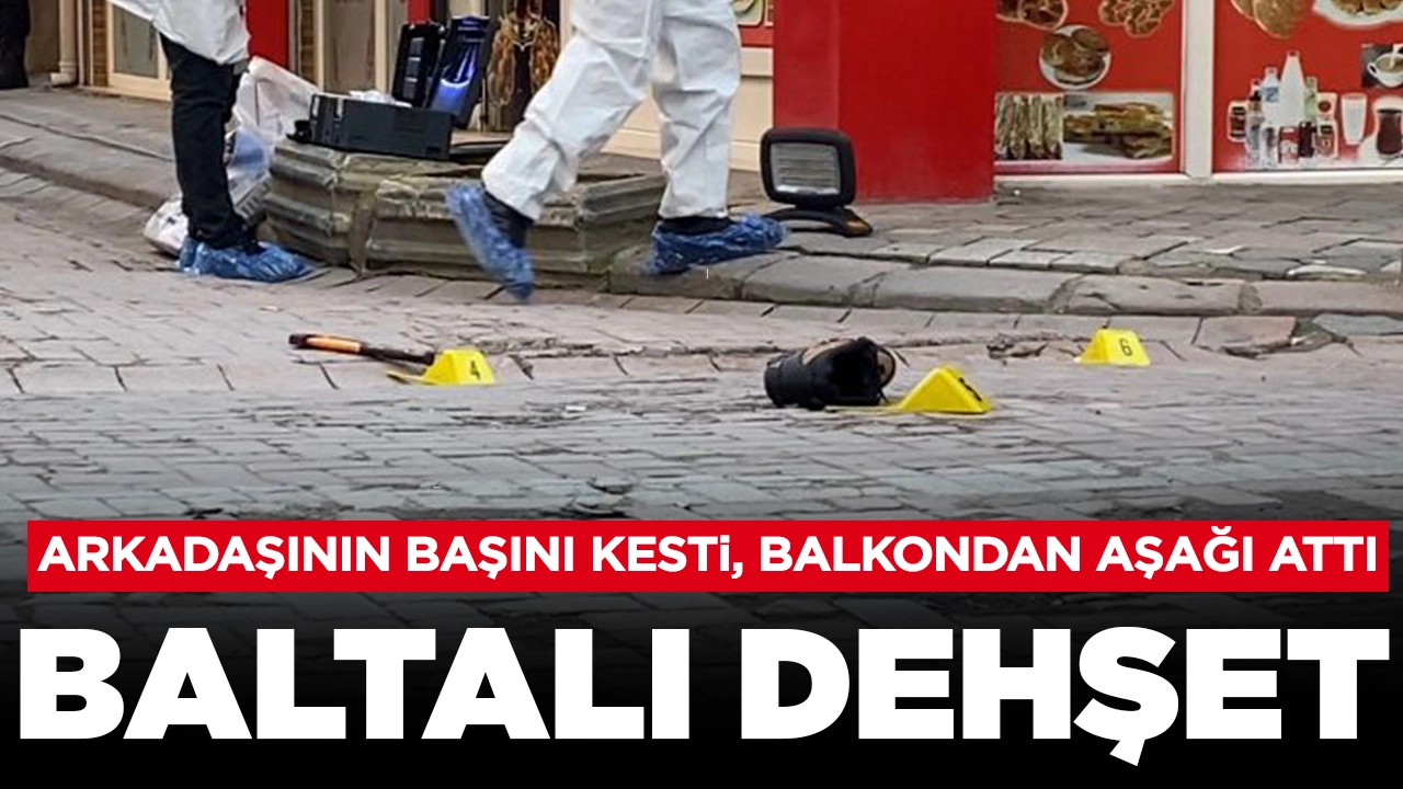 İstanbul'da baltalı dehşet: Arkadaşının boğazını kesip balkondan attı
