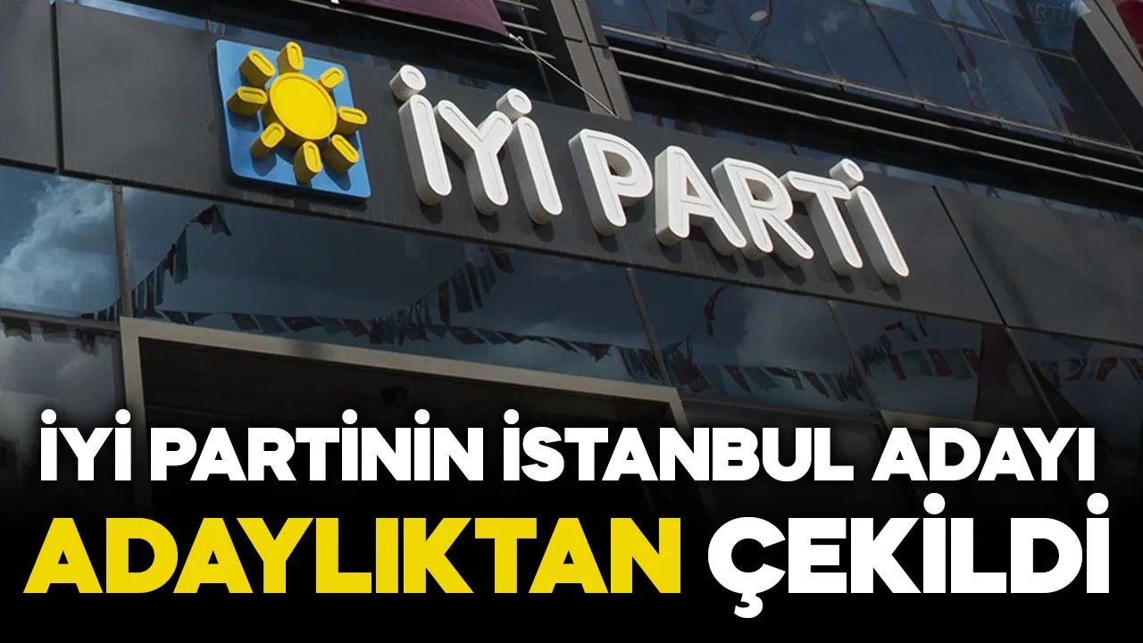 İYİ Parti'nin İstanbul adayı, adaylıktan çekildi