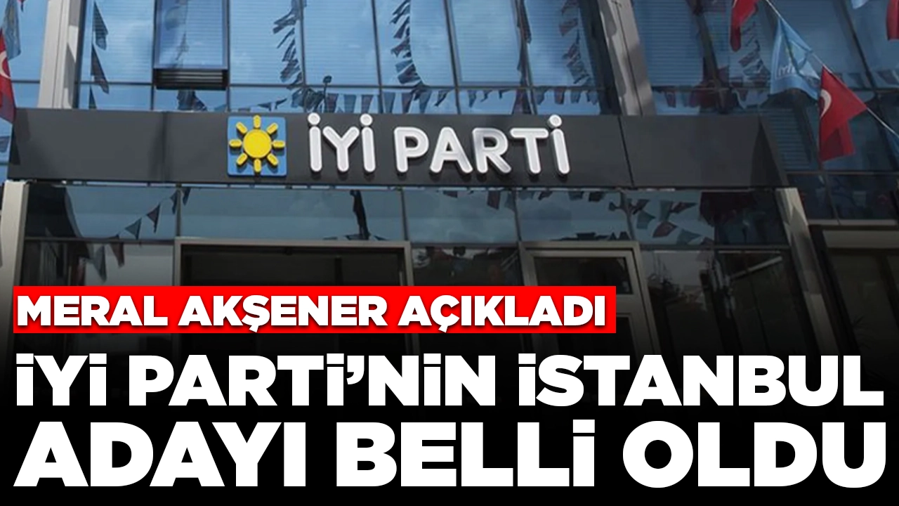 İYİ Parti'nin İstanbul adayı belli oldu