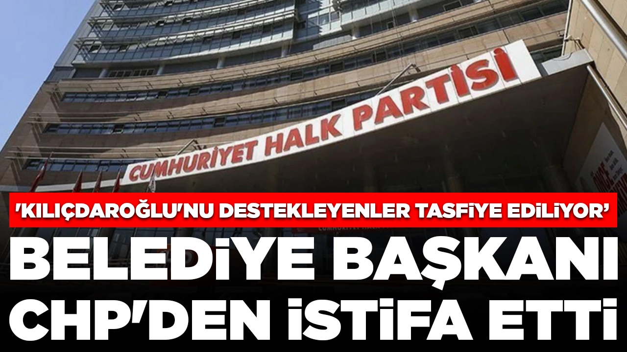 Belediye başkanı CHP'den istifa etti: 'Kılıçdaroğlu'nu destekleyenler tasfiye ediliyor'