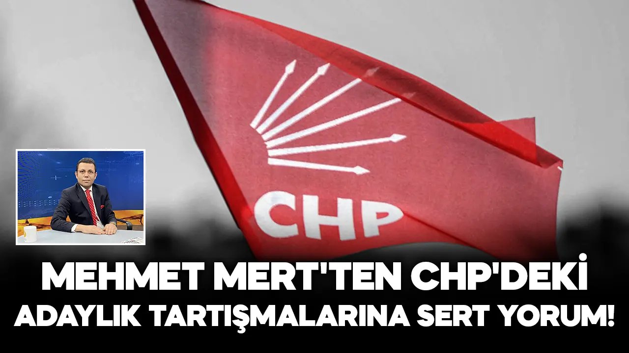 Mehmet Mert'ten CHP'deki adaylık tartışmalarına sert yorum!