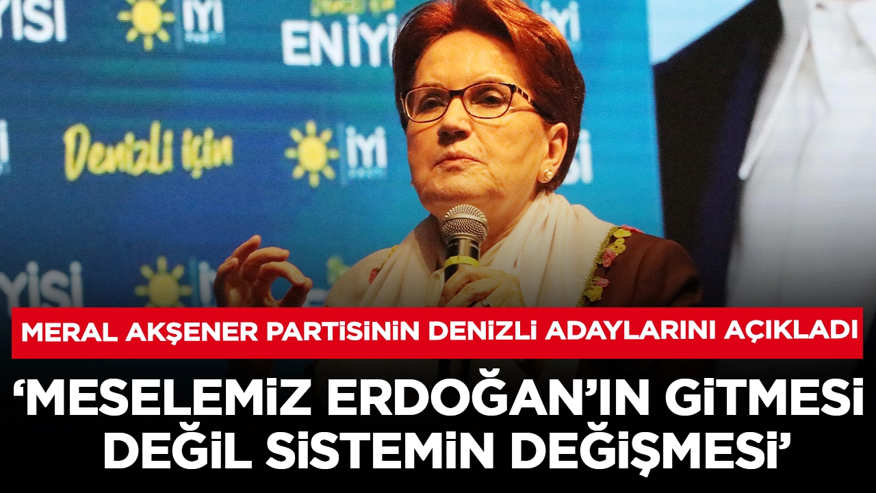 Meral Akşener partisinin Denizli adaylarını açıkladı: 'Meselemiz Erdoğan'ın gitmesi değil, sistemin değişmesi'