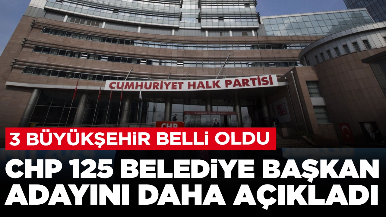 CHP 125 belediye başkan adayını daha açıkladı: 3 büyükşehir belli oldu