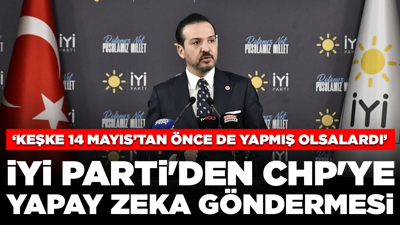İYİ Parti'den CHP'ye 'yapay zeka' göndermesi: ‘Keşke 14 Mayıs’tan önce de yapmış olsalardı’