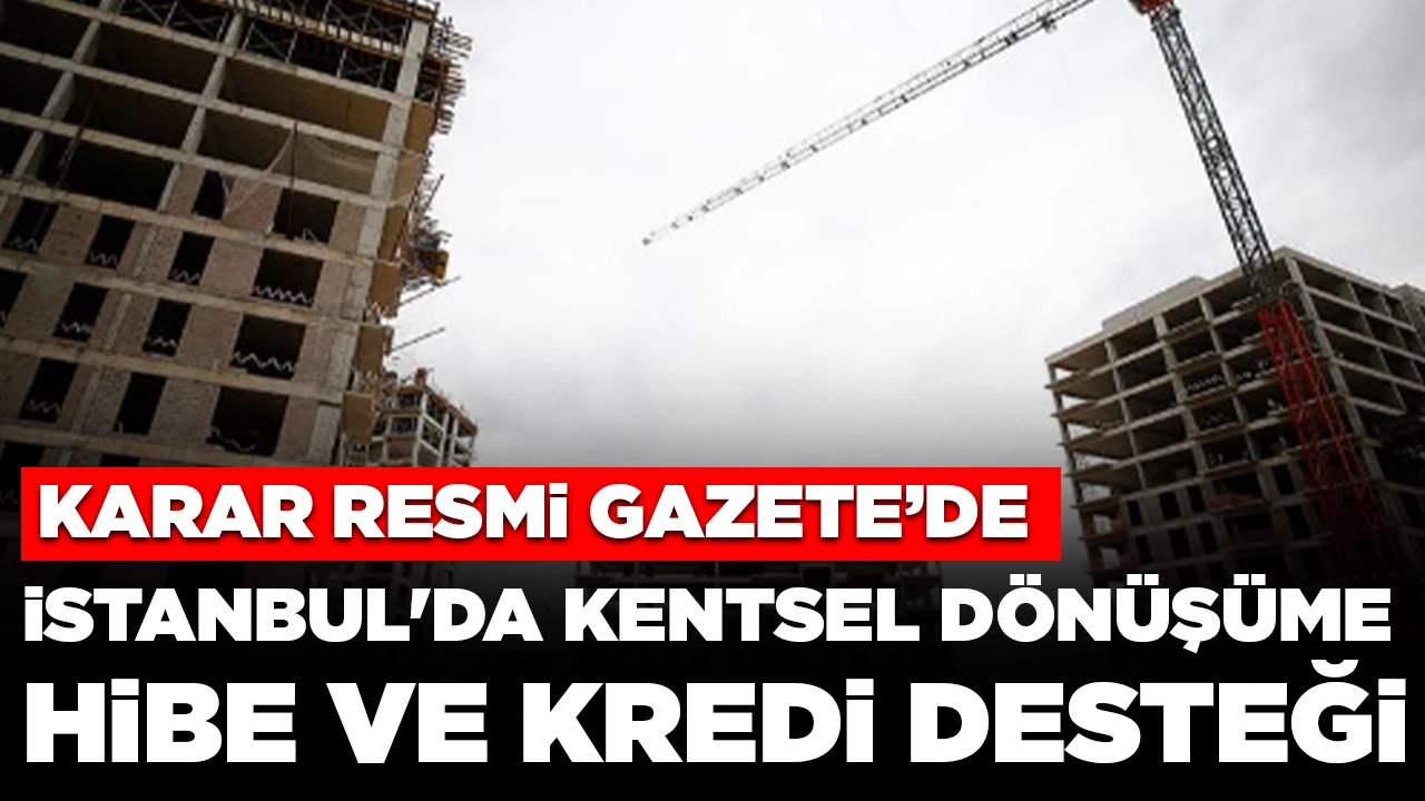 Karar Resmi Gazete'de: İstanbul'da kentsel dönüşüm için hibe ve kredi desteği