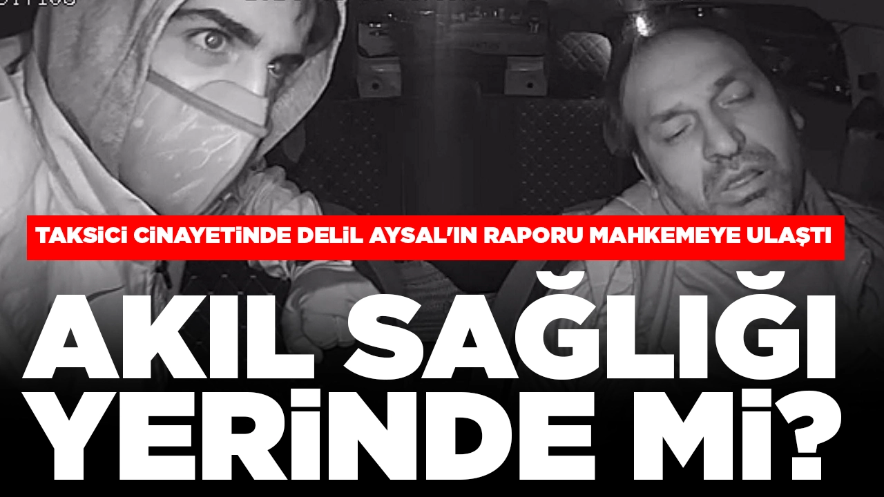 Taksici cinayetinde Delil Aysal'ın raporu mahkemeye ulaştı: Akıl sağlığı yerinde mi?