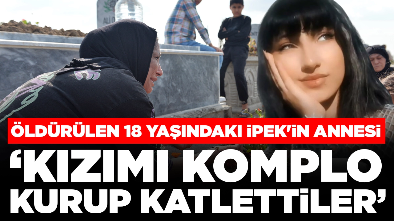 Öldürülen 18 yaşındaki İpek'in annesi: Kızımı komplo kurup katlettiler