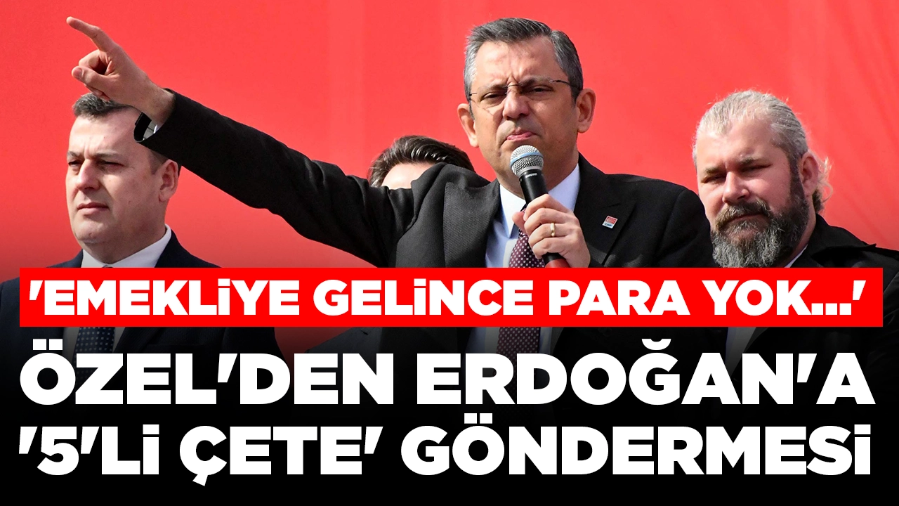 Özgür Özel'den Erdoğan'a '5'li çete' göndermesi: 'Emekliye gelince para yok...'