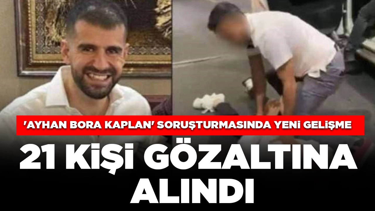 'Ayhan Bora Kaplan' soruşturmasında yeni gelişme: 21 kişi gözaltına alındı