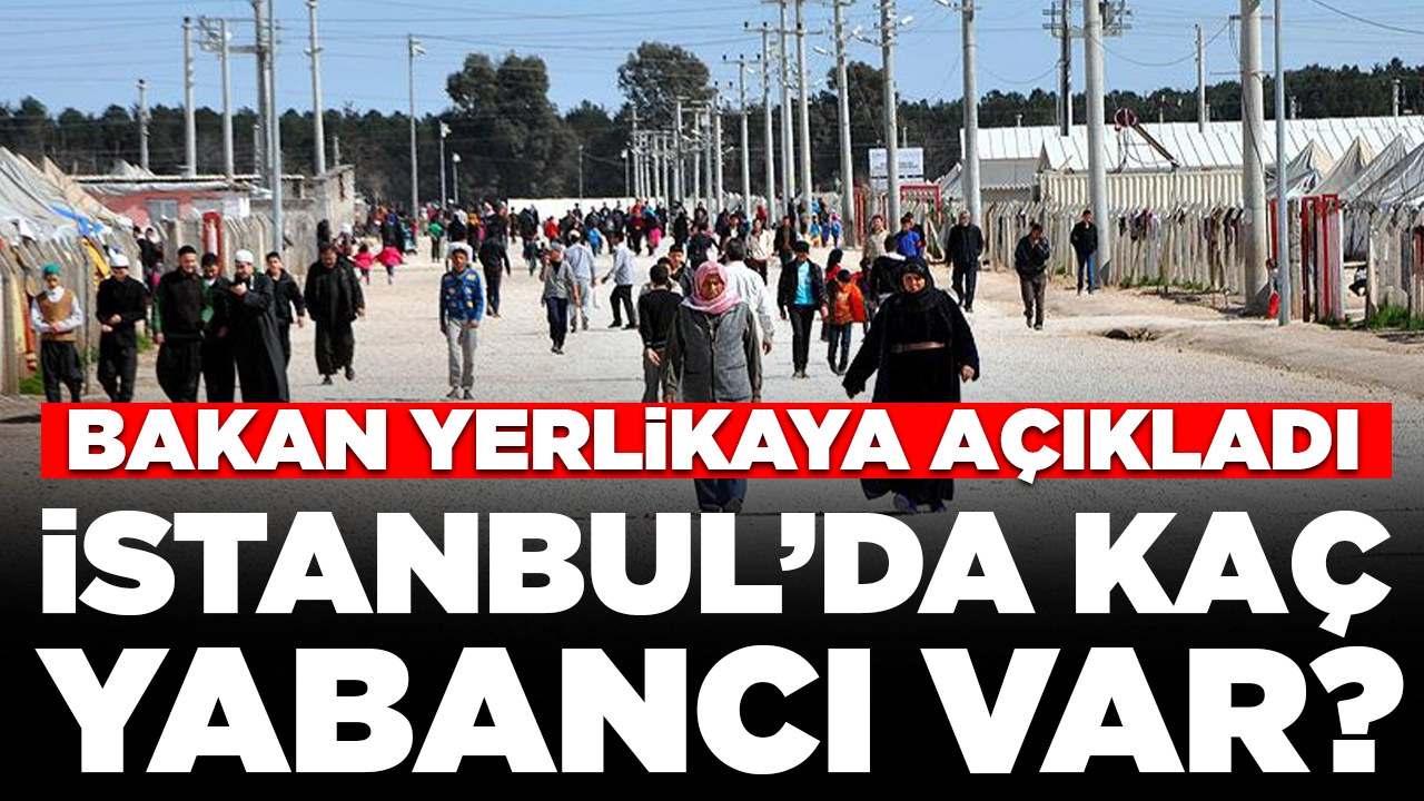 Bakan Yerlikaya İstanbul'da yaşayan yabancı sayısını açıkladı