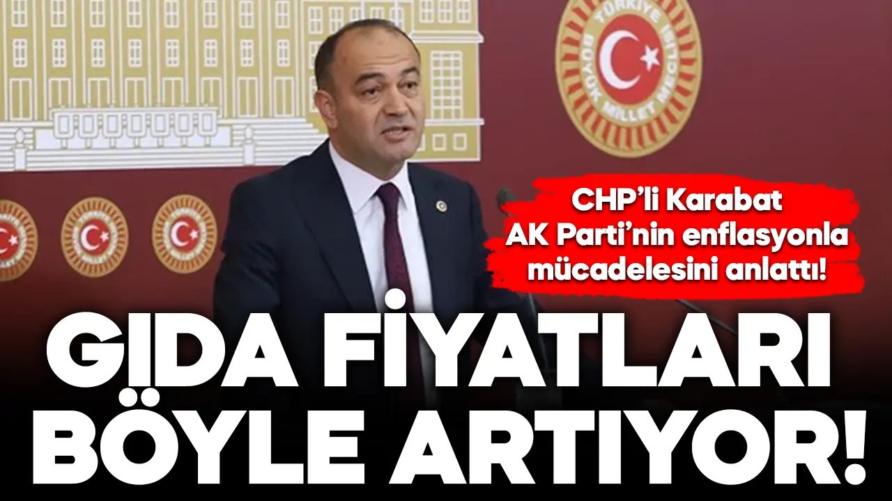 CHP’li Karabat, AK Parti’nin enflasyonla mücadelesini anlattı! Gıda fiyatları böyle artıyor…