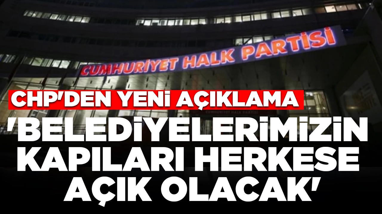 CHP'den yeni açıklama: 'Belediyelerimizin kapıları herkese açık olacak'