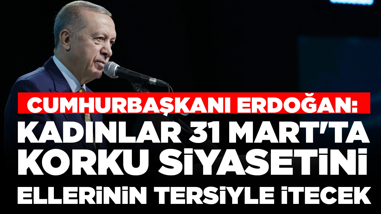 Cumhurbaşkanı Erdoğan: 'Kadınlar 31 Mart'ta korku siyasetini, ellerinin tersiyle itecek'