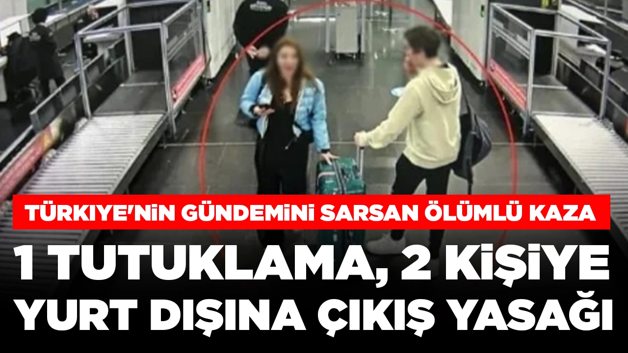 Türkiye'nin gündemini sarsan ölümlü kaza: 1 tutuklama, 2 kişiye yurt dışına çıkış yasağı