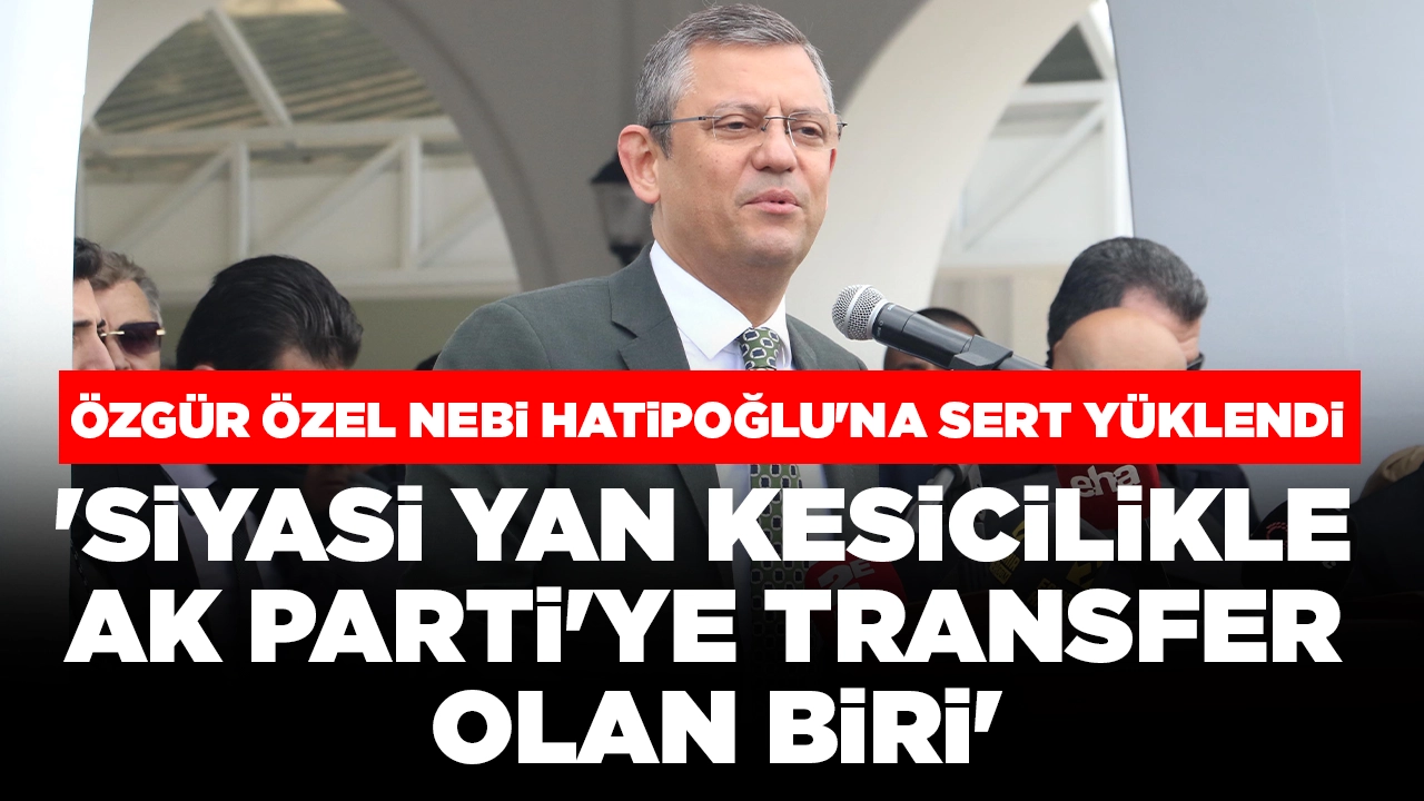 Özgür Özel eski İYİ Partili Nebi Hatipoğlu'na sert yüklendi: 'Siyasi yan kesicilikle AK Parti'ye transfer olan biri'