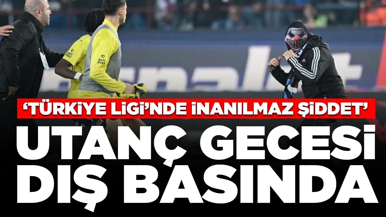 Trabzonspor - Fenerbahçe maçındaki olaylar dış basında: 'Türkiye'de Fenerbahçelilere saldırı saçmalığı'