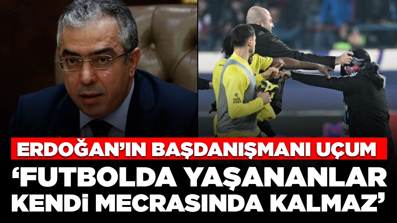 Erdoğan'ın başdanışmanı Uçum'dan sert çıkış: 'Futbolda yaşananlar sadece kendi mecrasında kalmaz'