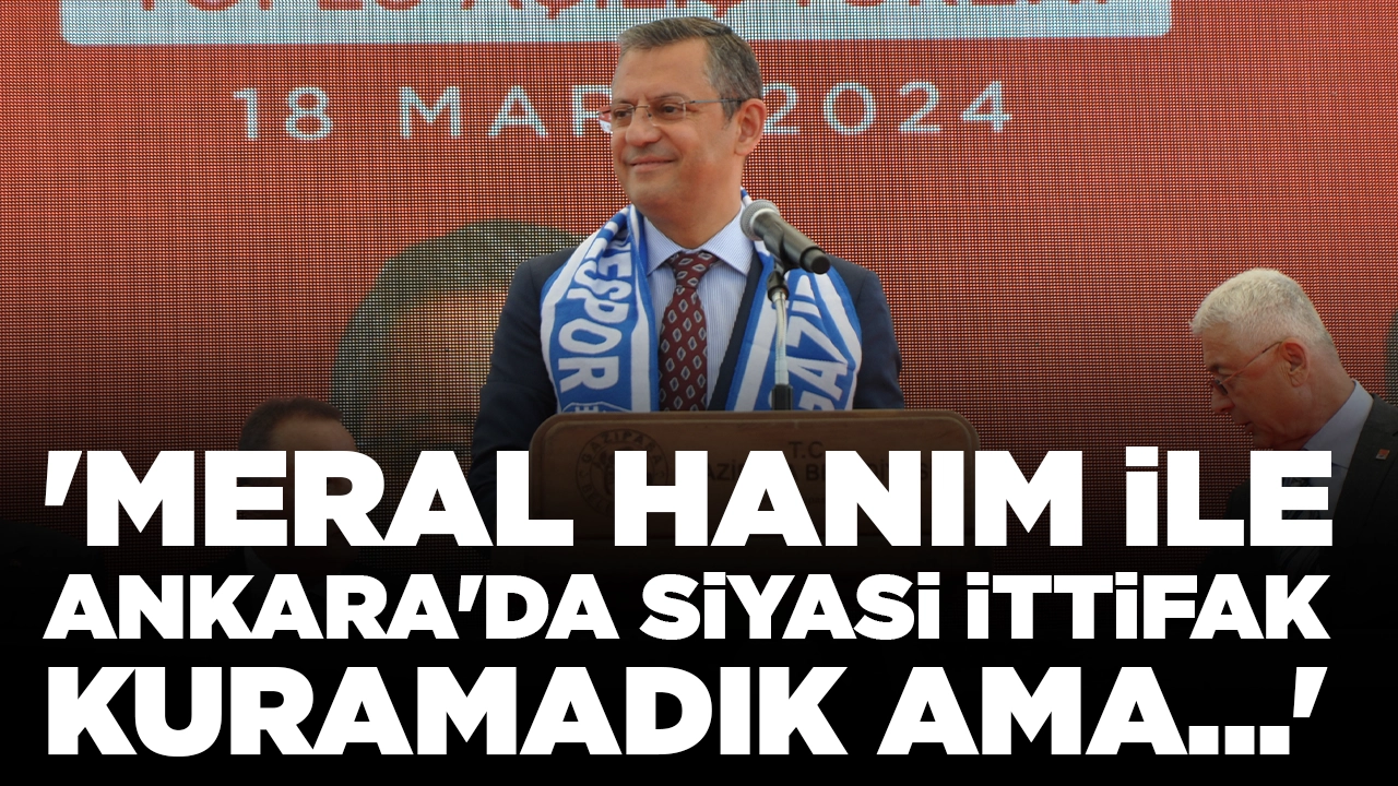 Özgür Özel: 'Meral Hanım ile Ankara'da siyasi ittifak kuramadık ama...'