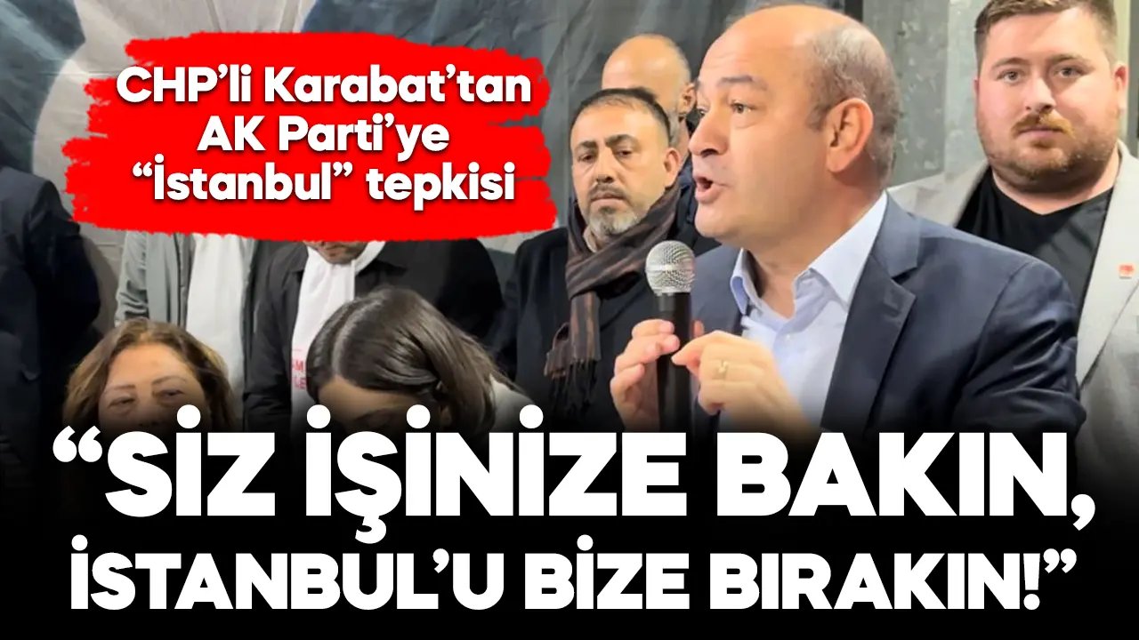 CHP’li Karabat: Siz işinize bakın, İstanbul’u bize bırakın!