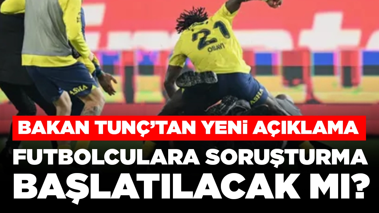 Bakan Tunç'tan açıklama: Futbolculara soruşturma başlatılacak mı?