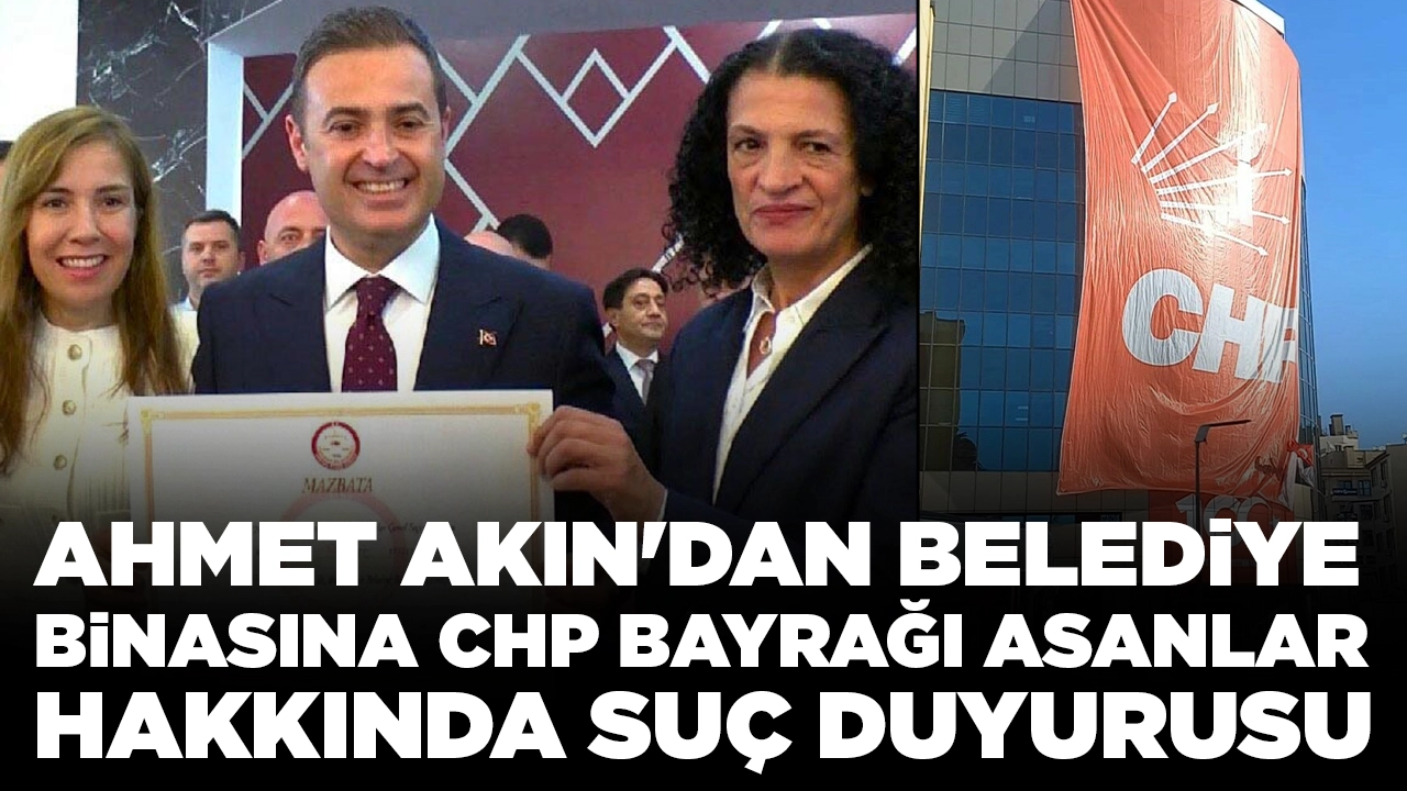 Ahmet Akın, belediye binasına CHP bayrağı asanlara suç duyurusunda bulundu: 'Hadsizler'